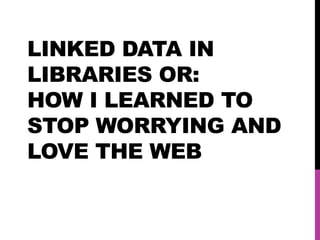 LINKED DATA IN
LIBRARIES OR:
HOW I LEARNED TO
STOP WORRYING AND
LOVE THE WEB
 
