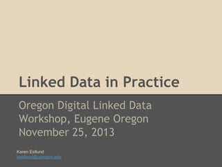 Linked Data in Practice
Oregon Digital Linked Data
Workshop, Eugene Oregon
November 25, 2013
Karen Estlund
kestlund@uoregon.edu

 