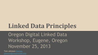 Linked Data Principles
Oregon Digital Linked Data
Workshop, Eugene, Oregon
November 25, 2013
Tom Johnson thomas.
johnson@oregonstate.edu

 