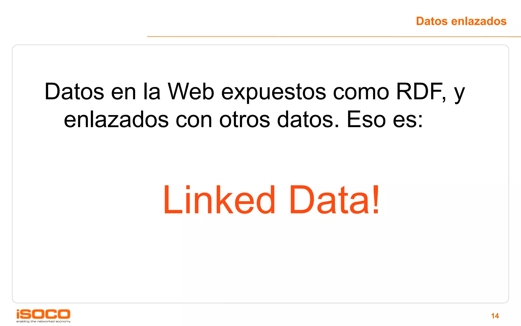 Datos enlazados




Datos en la Web expuestos como RDF, y
 enlazados con otros datos. Eso es:


          Linked Data!

                                            14
 