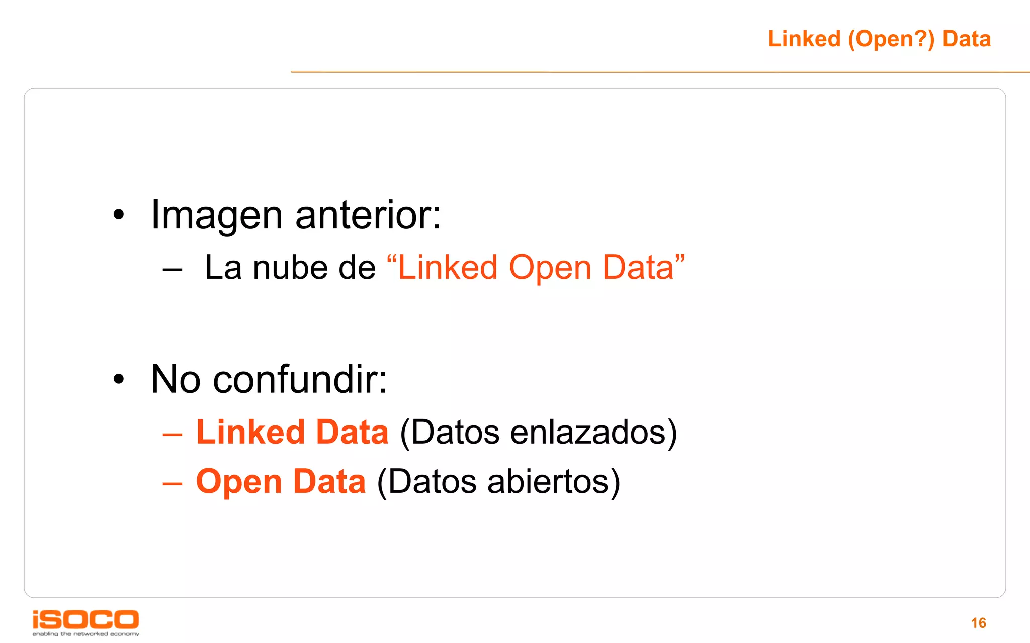 Linked (Open?) Data




• Imagen anterior:
  – La nube de “Linked Open Data”


• No confundir:
  – Linked Data (Datos enlazados)
  – Open Data (Datos abiertos)


                                                     16
 