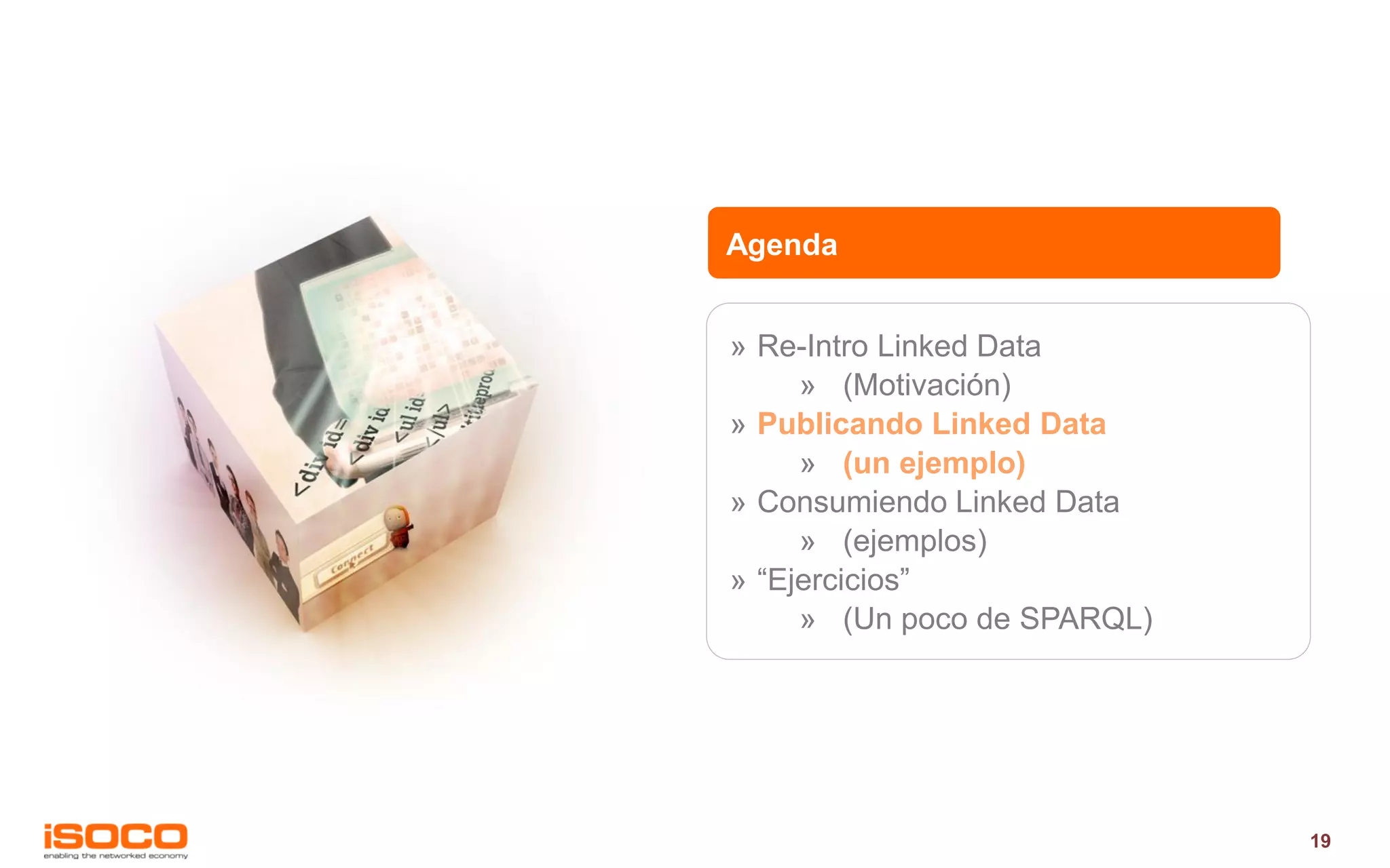 Agenda


» Re-Intro Linked Data
     » (Motivación)
» Publicando Linked Data
     » (un ejemplo)
» Consumiendo Linked Data
     » (ejemplos)
» “Ejercicios”
     » (Un poco de SPARQL)




                             19
 
