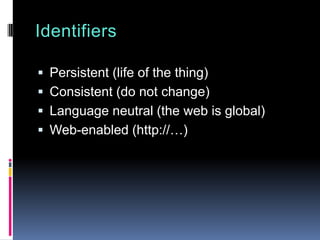 Identifiers
 Persistent (life of the thing)
 Consistent (do not change)
 Language neutral (the web is global)
 Web-enabled (http://…)
 