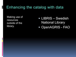 Enhancing the catalog with data
Making use of
resources
outside of the
library.
 LIBRIS – Swedish
National Library
 OpenAGRIS - FAO
 