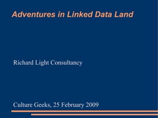 Adventures in Linked Data Land




Richard Light Consultancy




Culture Geeks, 25 February 2009
 