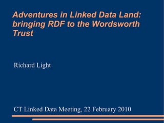 Adventures in Linked Data Land:
bringing RDF to the Wordsworth
Trust


Richard Light




CT Linked Data Meeting, 22 February 2010
 