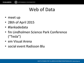 INSTITUTIONEN FÖR TILLÄMPAD INFORMATIONSTEKNOLOGI | www.ait.gu.se
Web of Data
• meet up
• 28th of April 2015
• #lankadedata
• fm Lindholmen Science Park Conference
(“Tesla”)
• em Visual Arena
• social event Radisson Blu
 