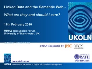 UKOLN is supported  by: Linked Data and the Semantic Web -  What are they and should I care? 17th February 2010 MIMAS Discussion Forum University of Manchester, UK Adrian Stevenson 