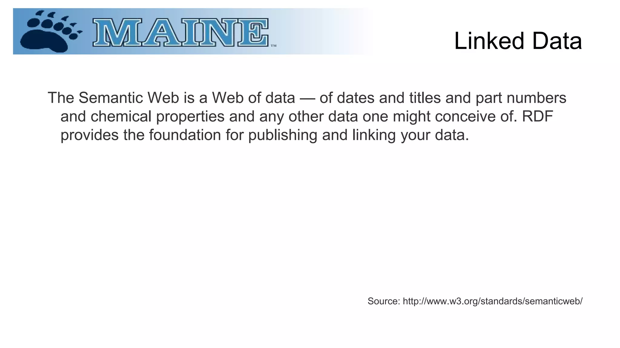 Linked Data
The Semantic Web is a Web of data — of dates and titles and part numbers
and chemical properties and any other data one might conceive of. RDF
provides the foundation for publishing and linking your data.
Source: http://www.w3.org/standards/semanticweb/
 