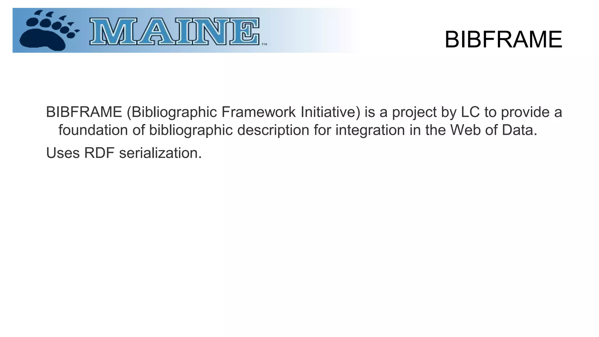BIBFRAME
BIBFRAME (Bibliographic Framework Initiative) is a project by LC to provide a
foundation of bibliographic description for integration in the Web of Data.
Uses RDF serialization.
 