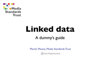 Linked data
    A dummy’s guide

Martin Moore, Media Standards Trust
         @martinjemoore
 