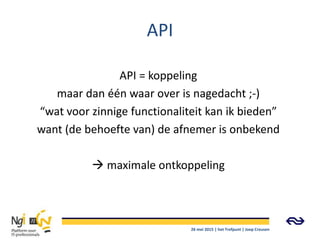 API
API = koppeling
maar dan één waar over is nagedacht ;-)
“wat voor zinnige functionaliteit kan ik bieden”
want (de behoefte van) de afnemer is onbekend
 maximale ontkoppeling
26 mei 2015 | het Trefpunt | Joep Creusen
 