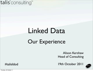 Linked Data
                          Our Experience
                                        Alison Kershaw
                                     Head of Consulting

       #talisldod                    19th October 2011
Thursday, 20 October 11
 
