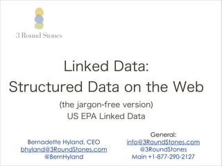 Linked Data:
Structured Data on the Web
(the jargon-free version)
US EPA Linked Data
!

Bernadette Hyland, CEO
bhyland@3RoundStones.com
@BernHyland

General:
info@3RoundStones.com
@3RoundStones
Main +1-877-290-2127

 