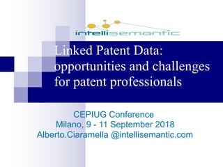 Linked Patent Data:
opportunities and challenges
for patent professionals
CEPIUG  Conference  
Milano,  9  -­ 11  September  2018
Alberto.Ciaramella @intellisemantic.com
 