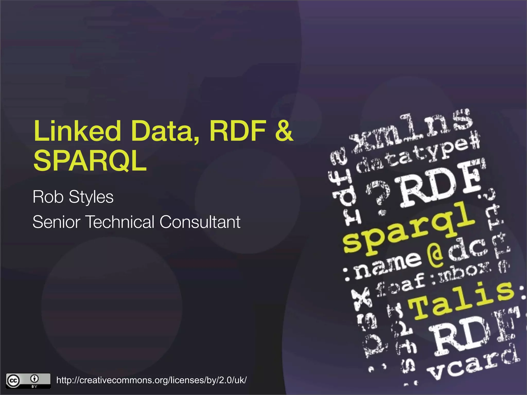 Linked Data, RDF &
SPARQL
Rob Styles
Senior Technical Consultant




   http://creativecommons.org/licenses/by/2.0/uk/
 