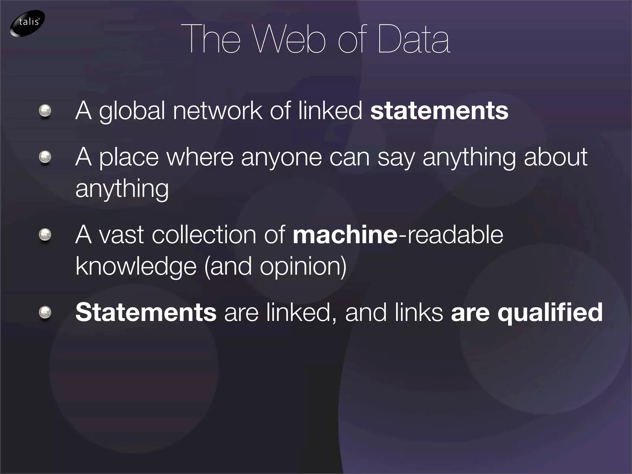 The Web of Data
A global network of linked statements
A place where anyone can say anything about
anything
A vast collection of machine-readable
knowledge (and opinion)
Statements are linked, and links are qualiﬁed
 
