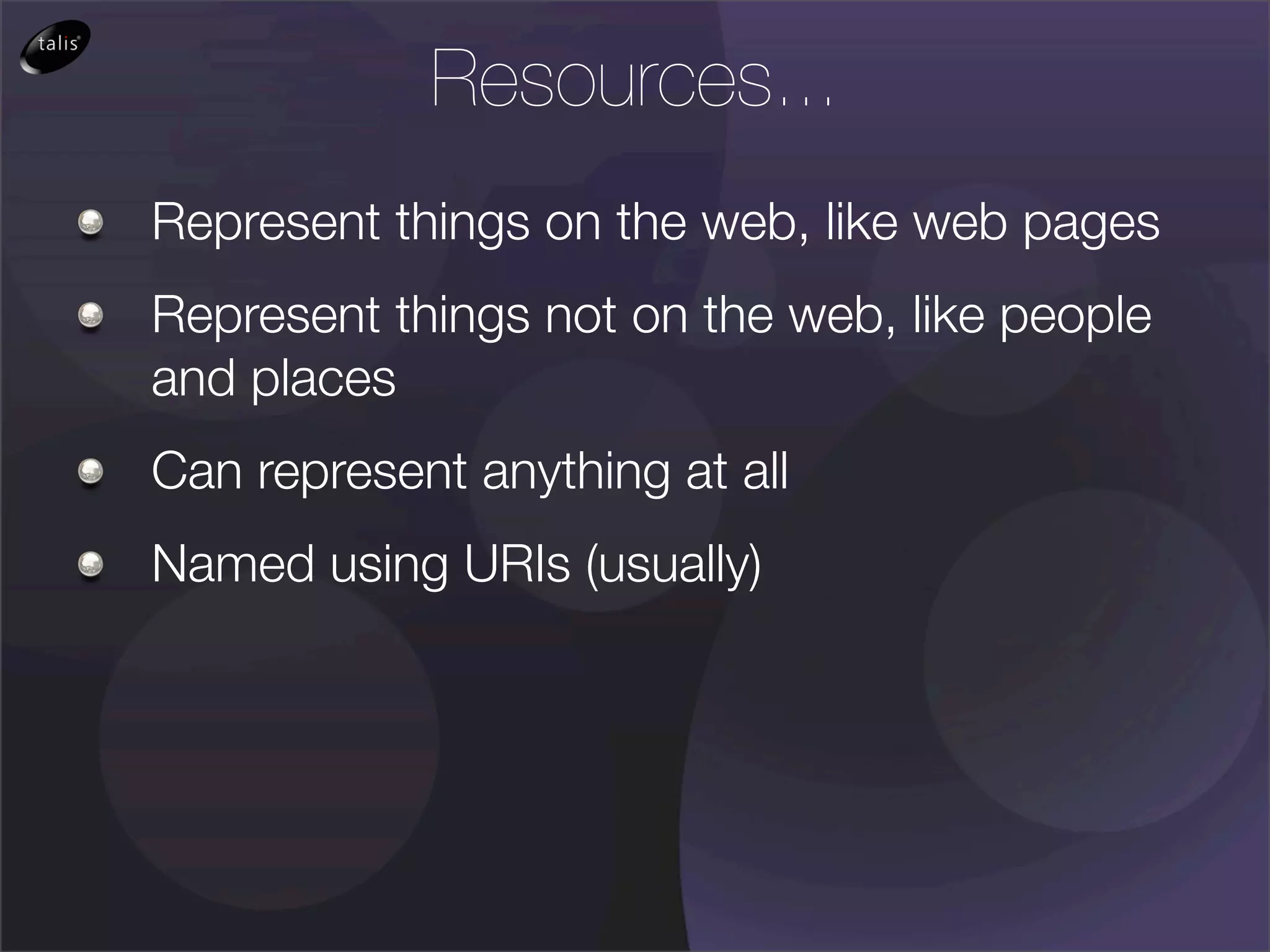 Resources...
Represent things on the web, like web pages
Represent things not on the web, like people
and places
Can represent anything at all
Named using URIs (usually)
 