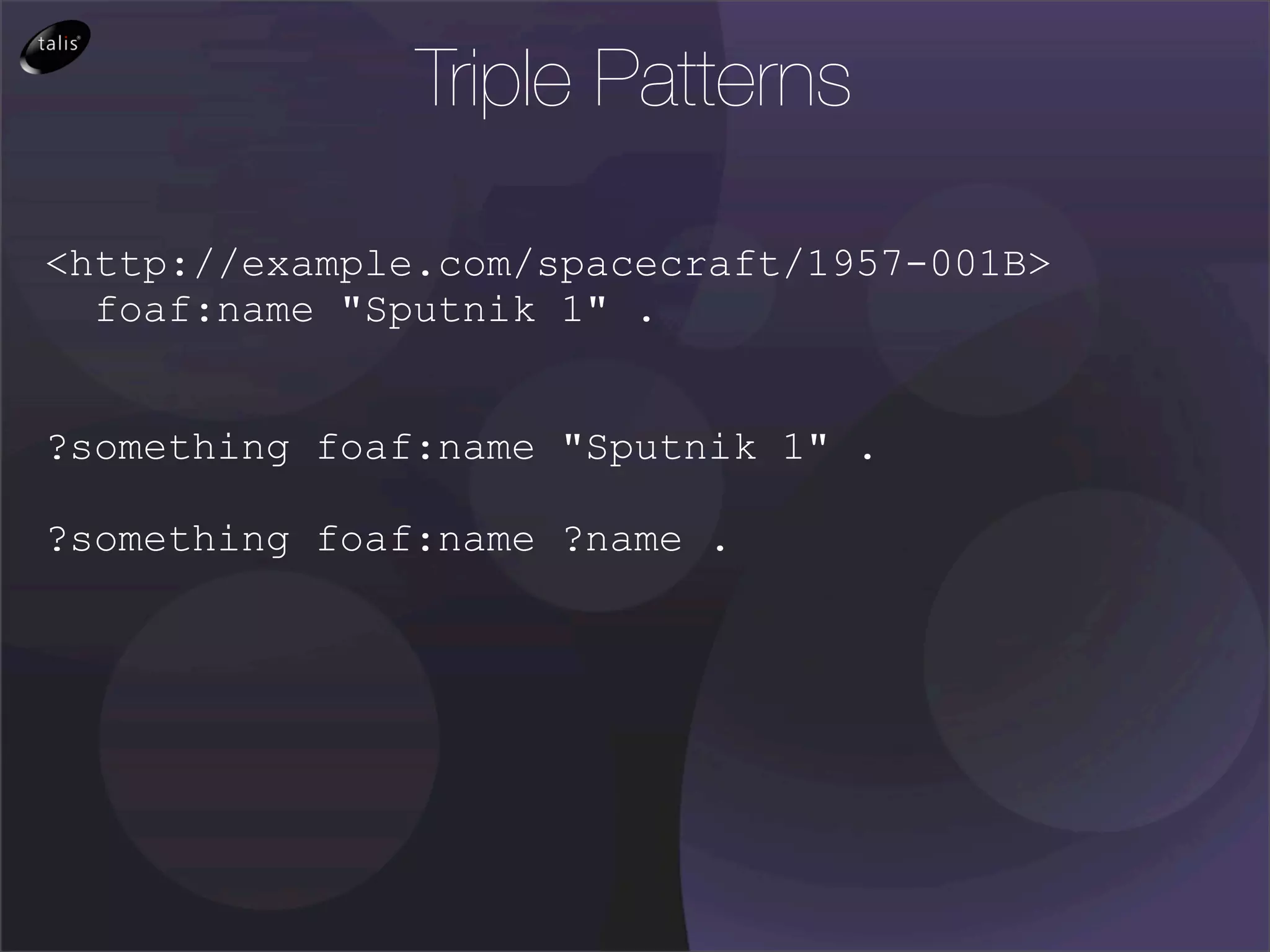 Triple Patterns

<http://example.com/spacecraft/1957-001B>
  foaf:name "Sputnik 1" .


?something foaf:name "Sputnik 1" .

?something foaf:name ?name .
 