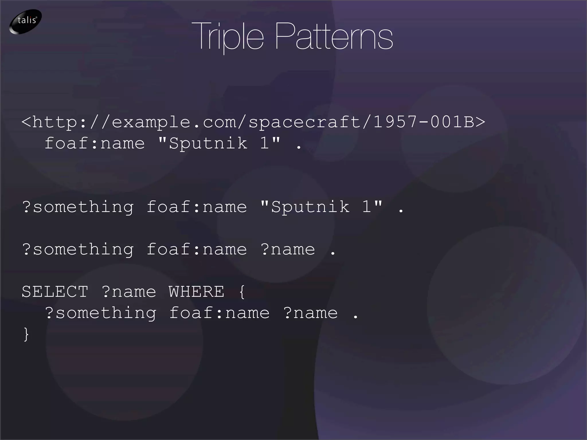 Triple Patterns

<http://example.com/spacecraft/1957-001B>
  foaf:name "Sputnik 1" .


?something foaf:name "Sputnik 1" .

?something foaf:name ?name .

SELECT ?name WHERE {
  ?something foaf:name ?name .
}
 