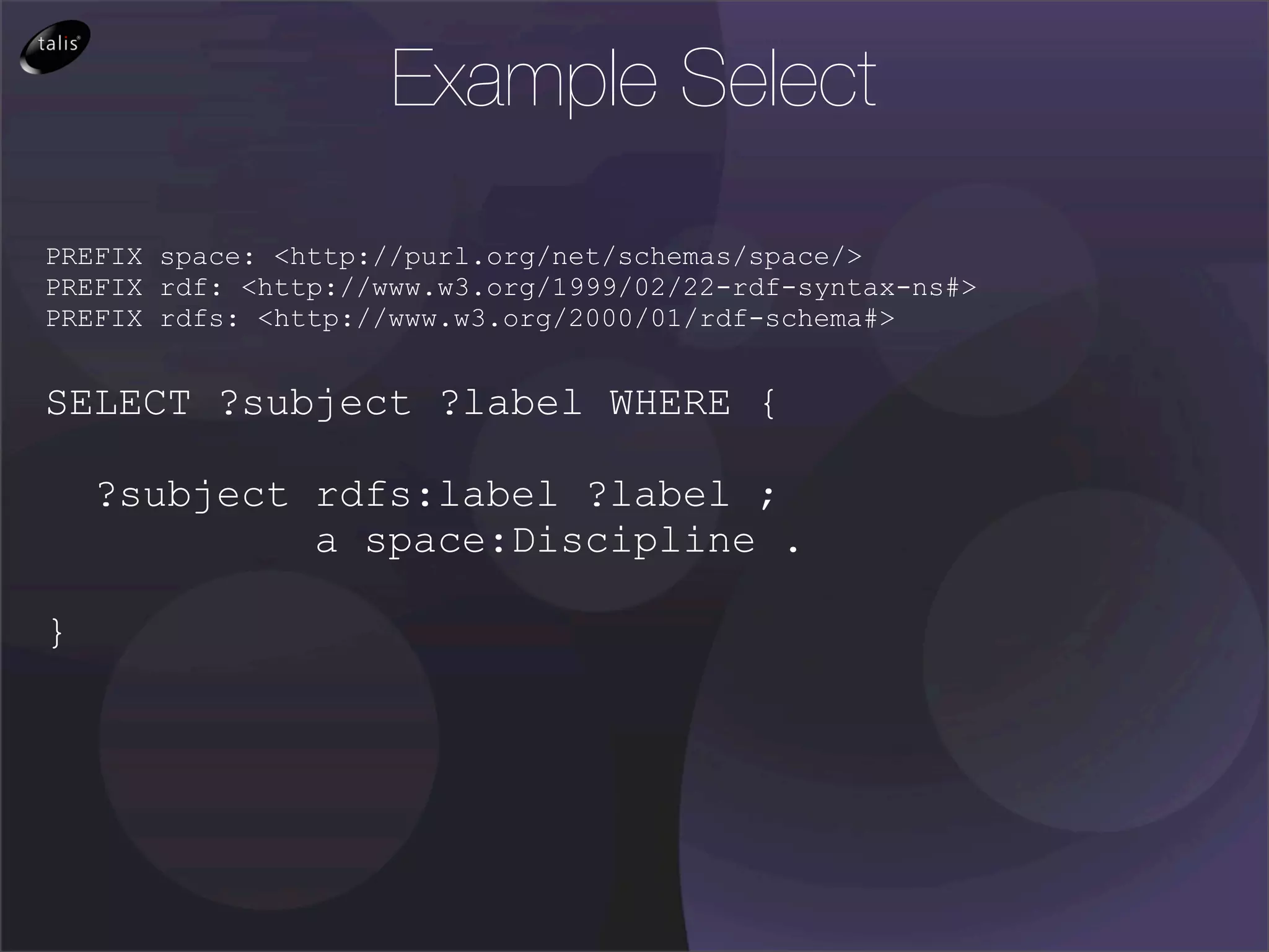 Example Select

PREFIX space: <http://purl.org/net/schemas/space/>
PREFIX rdf: <http://www.w3.org/1999/02/22-rdf-syntax-ns#>
PREFIX rdfs: <http://www.w3.org/2000/01/rdf-schema#>


SELECT ?subject ?label WHERE {

    ?subject rdfs:label ?label ;
             a space:Discipline .

}
 