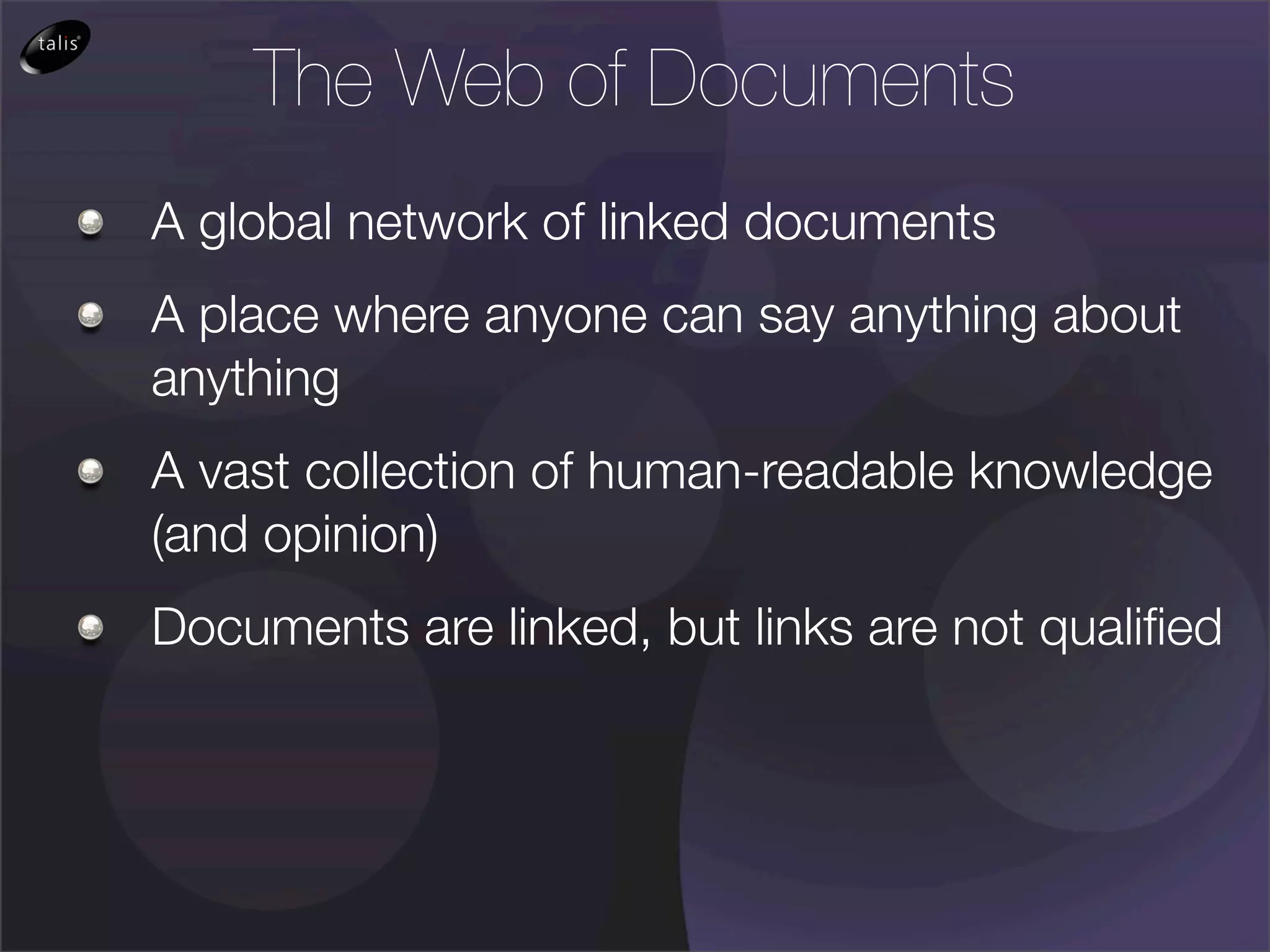 The Web of Documents
A global network of linked documents
A place where anyone can say anything about
anything
A vast collection of human-readable knowledge
(and opinion)
Documents are linked, but links are not qualiﬁed
 