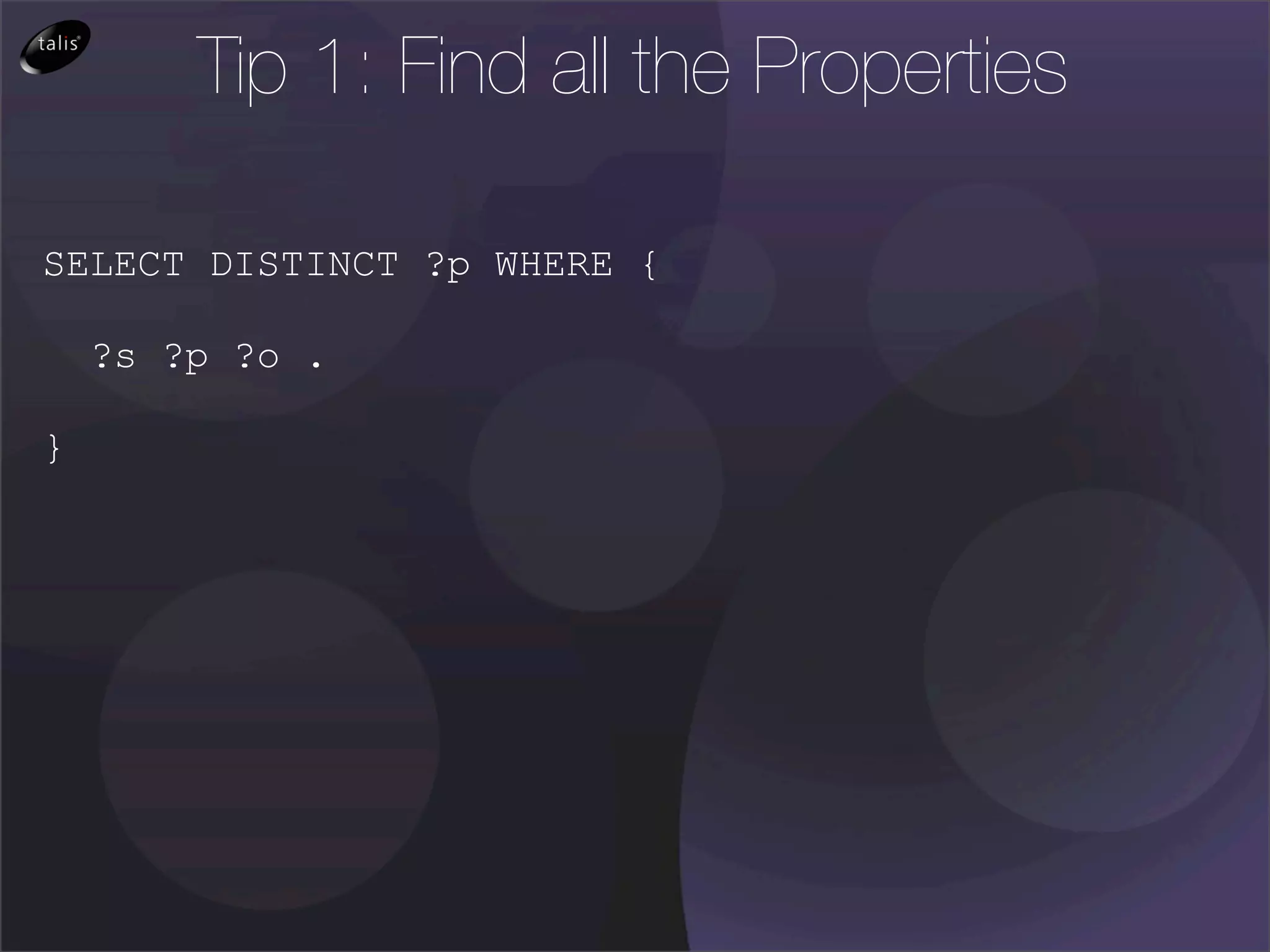 Tip 1: Find all the Properties

SELECT DISTINCT ?p WHERE {

    ?s ?p ?o .

}
 