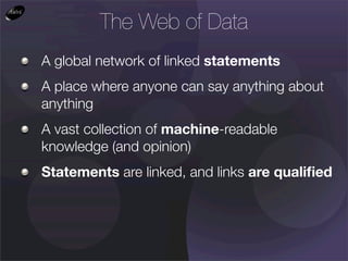 The Web of Data
A global network of linked statements
A place where anyone can say anything about
anything
A vast collection of machine-readable
knowledge (and opinion)
Statements are linked, and links are qualiﬁed
 