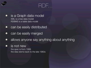 RDF...
is a Graph data model
XML is a tree data model
RDBMS is a table data model

can be easily distributed
can be easily merged
allows anyone say anything about anything
is not new
the spec is from 1999
the idea stems back to the late 1960s
 