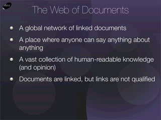 The Web of Documents
A global network of linked documents
A place where anyone can say anything about
anything
A vast collection of human-readable knowledge
(and opinion)
Documents are linked, but links are not qualiﬁed
 