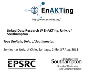 http://www.enakting.org/     Linked Data Research @ EnAKTing, Univ. of Southampton     Tope Omitola, Univ. of Southampton Seminar at Univ. of Chile, Santiago, Chile, 3rd Aug. 2011 1 