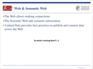 Telecooperation
Web & Semantic Web
•The Web allows making connections
•The Semantic Web add semantic information
• Linked Data provides best practices to publish and connect data
across the Web
14
So	
  what's	
  missing	
  then?!	
  :-­‐)
 