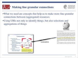Telecooperation
Making ﬁne granular connections
•What we need are concepts that help us to make more ﬁne-granular
connections between (aggregated) resources
•Using URIs not only to identify things, but also selections and
aggregations of things
15
contradicts
 