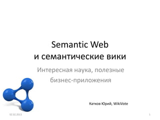 Semantic Web
             и семантические вики
             Интересная наука, полезные
                 бизнес-приложения


                            Катков Юрий, WikiVote

02.02.2013                                          1
 