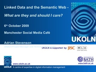 UKOLN is supported  by: Linked Data and the Semantic Web -  What are they and should I care? 6 th  October 2009 Manchester Social Media Caf é Adrian Stevenson UKOLN Project Manager and Technical Researcher 