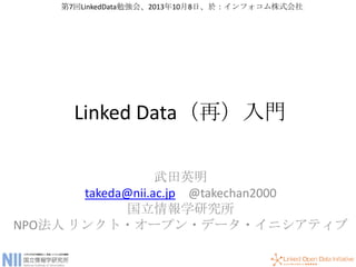 Linked Data（再）入門
武田英明
takeda@nii.ac.jp @takechan2000
国立情報学研究所
NPO法人 リンクト・オープン・データ・イニシアティブ
第7回LinkedData勉強会、2013年10月8日、於：インフォコム株式会社
 