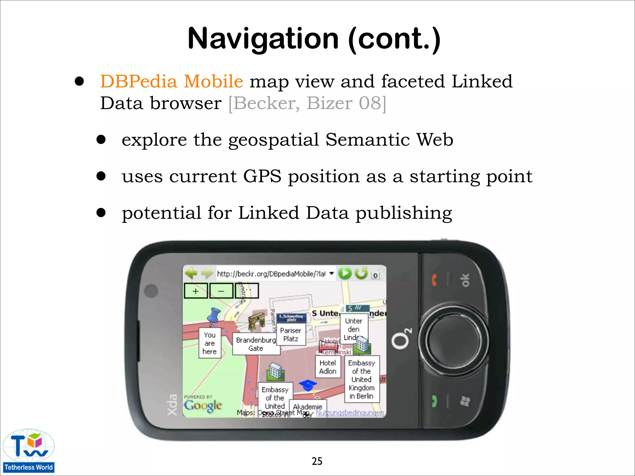Navigation (cont.)
•   DBPedia Mobile map view and faceted Linked
    Data browser [Becker, Bizer 08]

    •   explore the geospatial Semantic Web

    •   uses current GPS position as a starting point

    •   potential for Linked Data publishing




                            25
 
