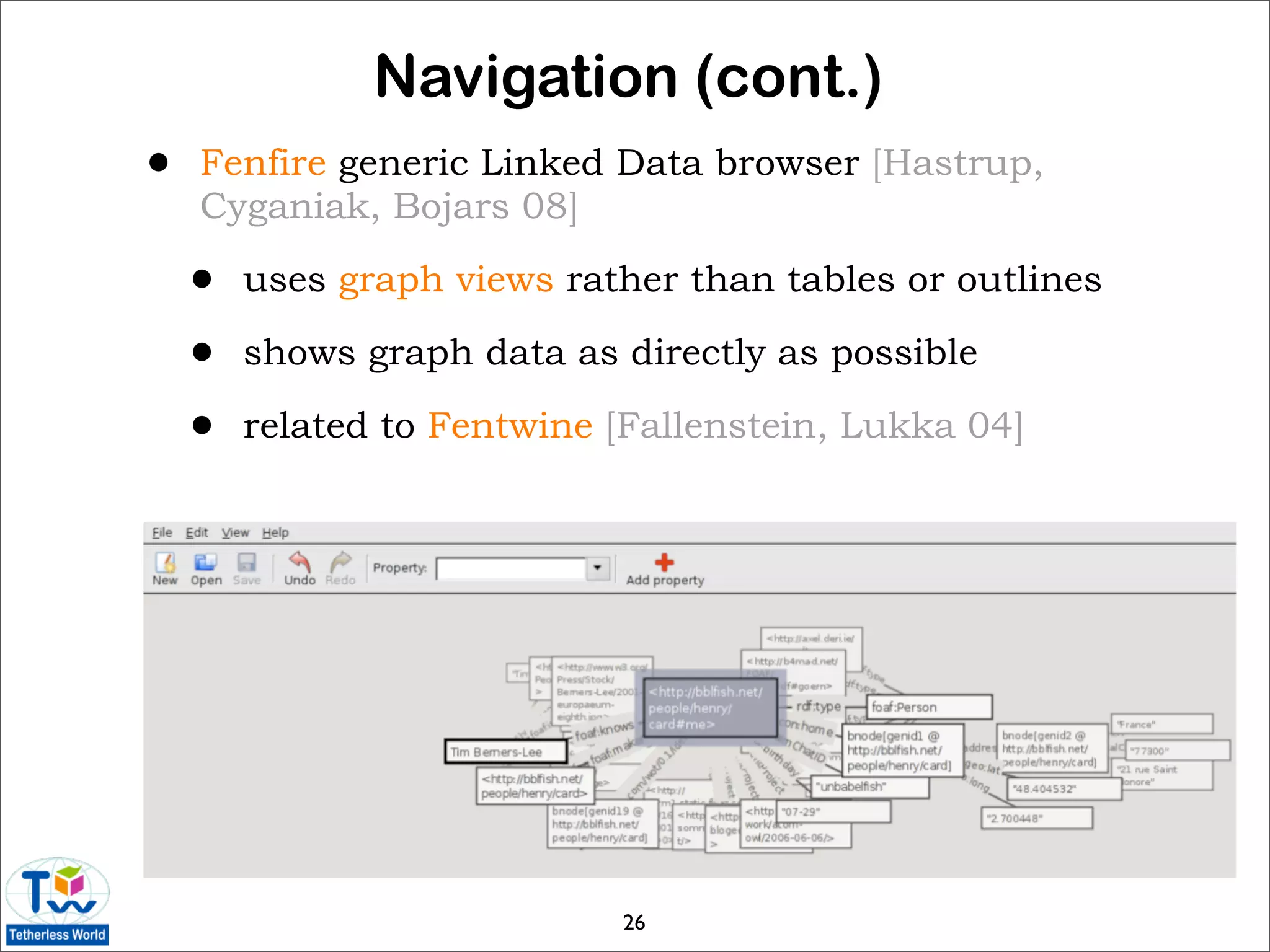 Navigation (cont.)
•   Fenfire generic Linked Data browser [Hastrup,
    Cyganiak, Bojars 08]

    •   uses graph views rather than tables or outlines

    •   shows graph data as directly as possible

    •   related to Fentwine [Fallenstein, Lukka 04]




                            26
 