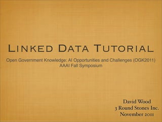 Linked Data Tutorial
Open Government Knowledge: AI Opportunities and Challenges (OGK2011)
                      AAAI Fall Symposium




                                                    David Wood
                                                 3 Round Stones Inc.
                                                   November 2011
 