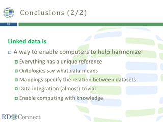59
Linked data is
 A way to enable computers to help harmonize
 Everything has a unique reference
 Ontologies say what data means
 Mappings specify the relation between datasets
 Data integration (almost) trivial
 Enable computing with knowledge
Conclusions (2/2)
 