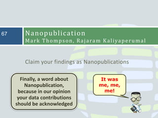 Claim your findings as Nanopublications
Nanopublication
Mark Thompson, Rajaram Kaliyaperumal
67
It was
me, me,
me!
Finally, a word about
Nanopublication,
because in our opinion
your data contributions
should be acknowledged
 
