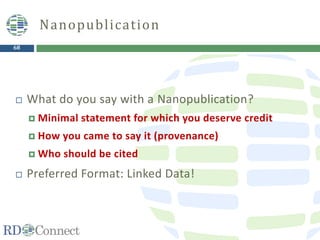 68
 What do you say with a Nanopublication?
 Minimal statement for which you deserve credit
 How you came to say it (provenance)
 Who should be cited
 Preferred Format: Linked Data!
Nanopublication
 