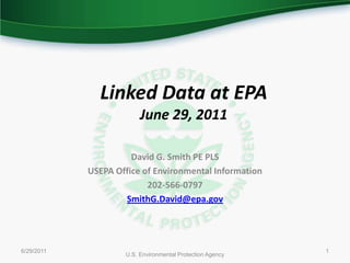 6/29/2011 U.S. Environmental Protection Agency 1 Linked Data at EPA June 29, 2011 David G. Smith PE PLS USEPA Office of Environmental Information 202-566-0797 SmithG.David@epa.gov 