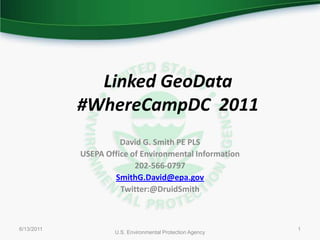 6/10/2011 U.S. Environmental Protection Agency 1 Linked GeoData #WhereCampDC  2011 David G. Smith PE PLS USEPA Office of Environmental Information 202-566-0797 SmithG.David@epa.gov Twitter:@DruidSmith 