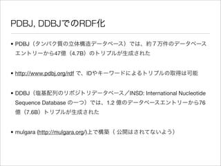 PDBJ, DDBJ                  RDF

• PDBJ
                 47     4.7B


• http://www.pdbj.org/rdf      ID


• DDBJ                                    INSD: International Nucleotide
 Sequence Database                  1.2                              76
      7.6B


• mulgara (http://mulgara.org/)
 