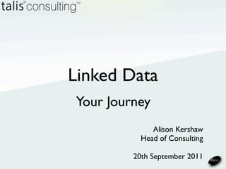 Linked Data
Your Journey
              Alison Kershaw
           Head of Consulting

         20th September 2011
 
