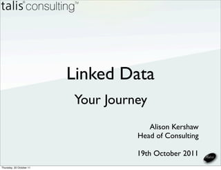 Linked Data
                          Your Journey
                                       Alison Kershaw
                                    Head of Consulting

                                    19th October 2011
Thursday, 20 October 11
 