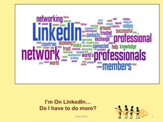 Team Work 1 I’m On LinkedIn…Do I have to do more? 