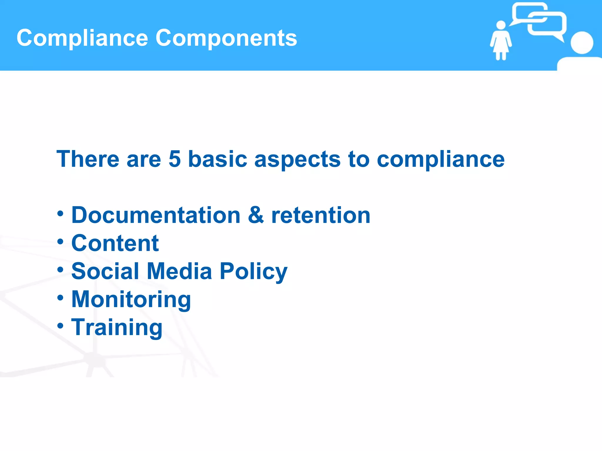 Compliance Components




      There are 5 basic aspects to compliance

      • Documentation & retention
      • Content
      • Social Media Policy
      • Monitoring
      • Training



 15                    www.linkedFA.com
 