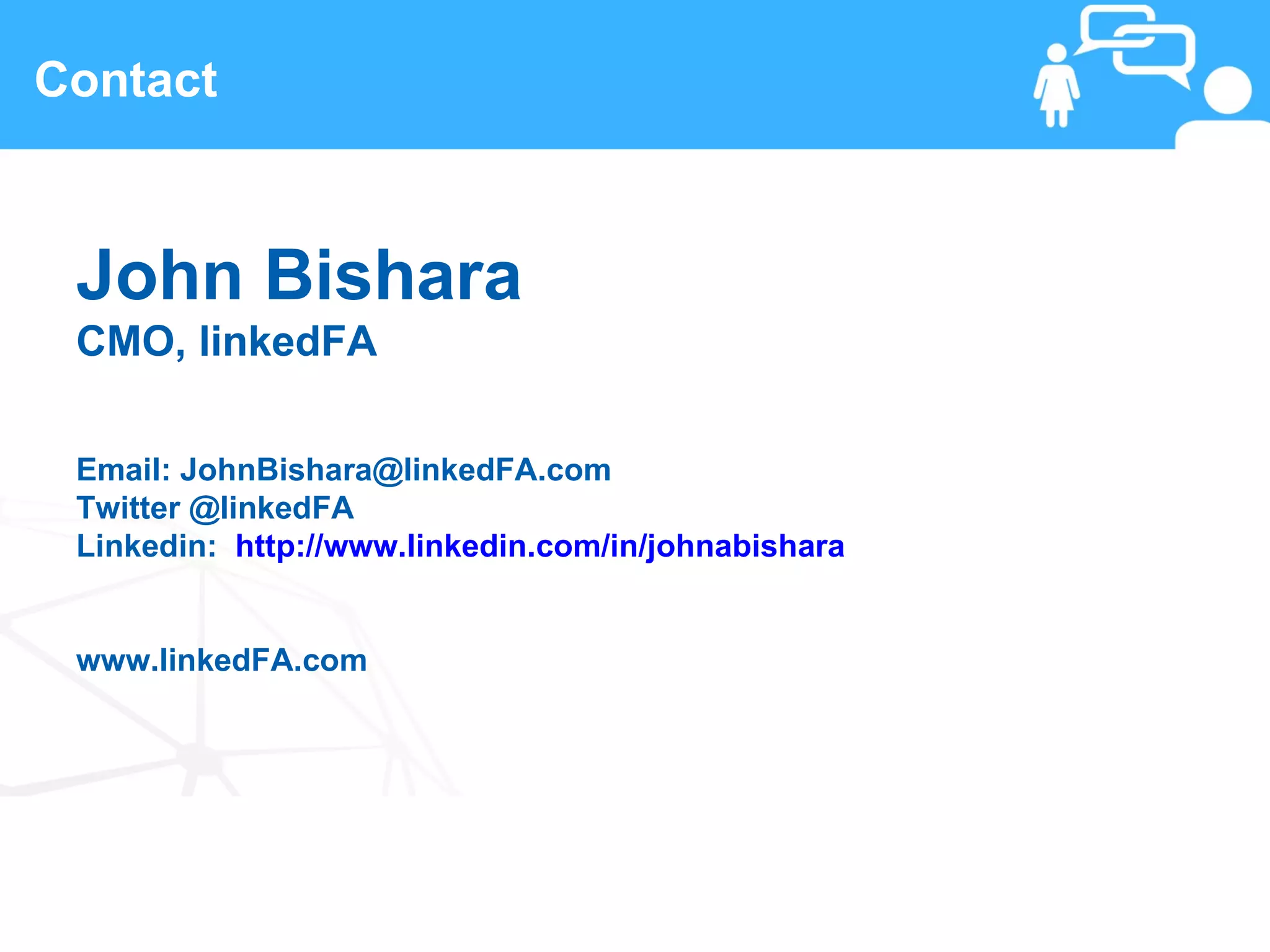 Contact



 John Bishara
 CMO, linkedFA

 Email: JohnBishara@linkedFA.com
 Twitter @linkedFA
 Linkedin: http://www.linkedin.com/in/johnabishara


 www.linkedFA.com




 23                            www.linkedFA.com
 